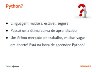 Python?


● Linguagem madura, estável, segura
● Possui uma ótima curva de aprendizado;
● Um ótimo mercado de trabalho, muitas vagas
     em aberto! Está na hora de aprender Python!




Twitter: @dump
 