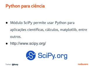 Python para ciência


● Módulo SciPy permite usar Python para
     aplicações científicas, cálculos, matplotlib, entre
     outros.
● http://www.scipy.org/




Twitter: @dump
 