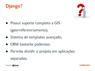 Django?


● Possui suporte completo a GIS
     (georreferenciamento);
● Sistema de templates avançado;
● ORM bastante poderoso;
● Permite dividir o projeto em aplicações
     separadas;
Twitter: @dump
 