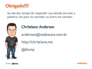 Obrigado!!!!
  Se não deu tempo de responder sua dúvida durante a
  palestra, me pare no corredor ou entre em contato:


                 Christiano Anderson
                 anderson@nodeware.com.br
                 http://christiano.me
                 @dump


Twitter: @dump
 