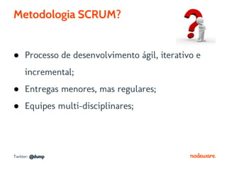 Metodologia SCRUM?


● Processo de desenvolvimento ágil, iterativo e
     incremental;
● Entregas menores, mas regulares;
● Equipes multi-disciplinares;




Twitter: @dump
 