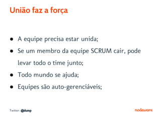 União faz a força


● A equipe precisa estar unida;
● Se um membro da equipe SCRUM cair, pode
     levar todo o time junto;
● Todo mundo se ajuda;
● Equipes são auto-gerenciáveis;


Twitter: @dump
 