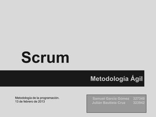 Scrum
                                  Metodología Ágil

Metodología de la programación.   Samuel García Gómez    327349
13 de febrero de 2013             Julián Bautista Cruz   323942
 