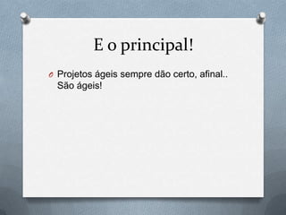 E o principal!
O Projetos ágeis sempre dão certo, afinal..
  São ágeis!
 