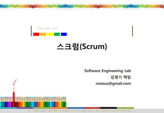 Time goes now




                      스크럼(Scrum)


                                             Software Engineering Lab
                                                                  김영기 책임
                                                      resious@gmail.com




If I sleep now I will have a dream, but if I study now I will make my dream com true …
 