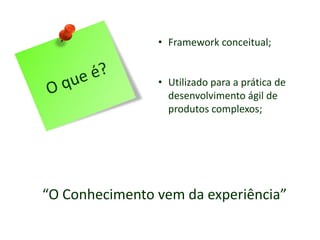 • Framework conceitual;
• Utilizado para a prática de
desenvolvimento ágil de
produtos complexos;
“O Conhecimento vem da experiência”
 