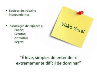 • Equipes de trabalho
independentes;
• Associação de equipes a:
- Papéis;
- Eventos;
- Artefatos;
- Regras;
“É leve, simples de entender e
extremamente difícil de dominar”
 