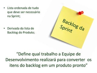 • Lista ordenada de tudo
que deve ser necessário
na Sprint;
• Derivada da lista de
Backlog do Produto;
“Define qual trabalho a Equipe de
Desenvolvimento realizará para converter os
itens do backlog em um produto pronto”
 