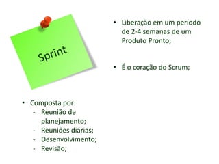 • Liberação em um período
de 2-4 semanas de um
Produto Pronto;
• Composta por:
- Reunião de
planejamento;
- Reuniões diárias;
- Desenvolvimento;
- Revisão;
• É o coração do Scrum;
 