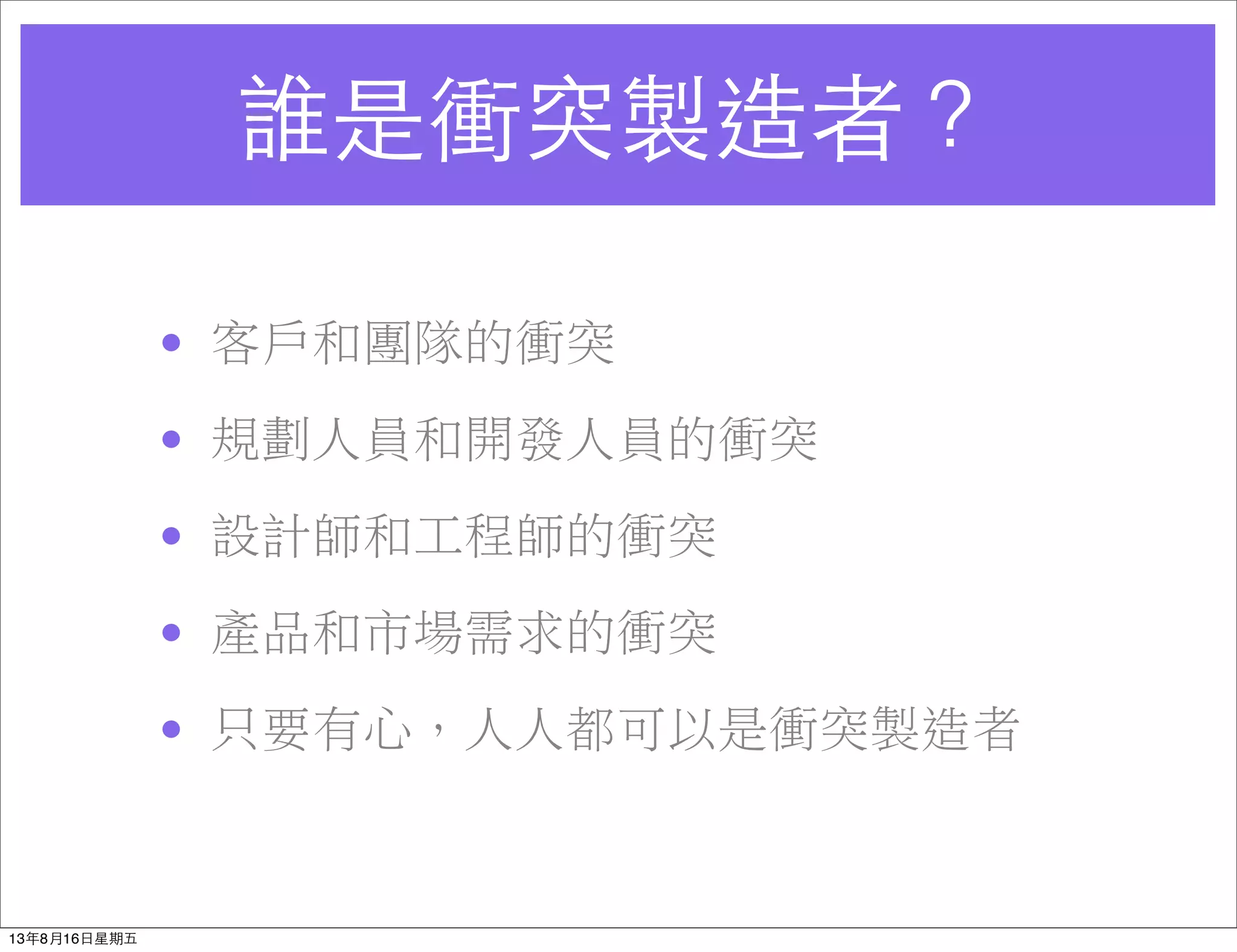 誰是衝突製造者？
• 客戶和團隊的衝突
• 規劃人員和開發人員的衝突
• 設計師和工程師的衝突
• 產品和市場需求的衝突
• 只要有心，人人都可以是衝突製造者
13年8月16⽇日星期五
 
