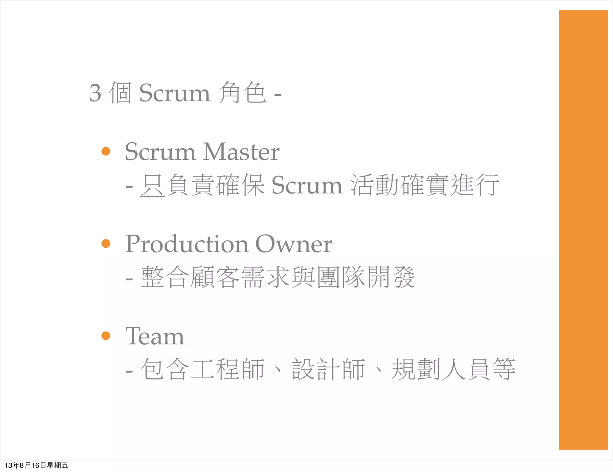 3 個 Scrum 角色 -
• Scrum Master
- 只負責確保 Scrum 活動確實進行
• Production Owner
- 整合顧客需求與團隊開發
• Team
- 包含工程師、設計師、規劃人員等
13年8月16⽇日星期五
 