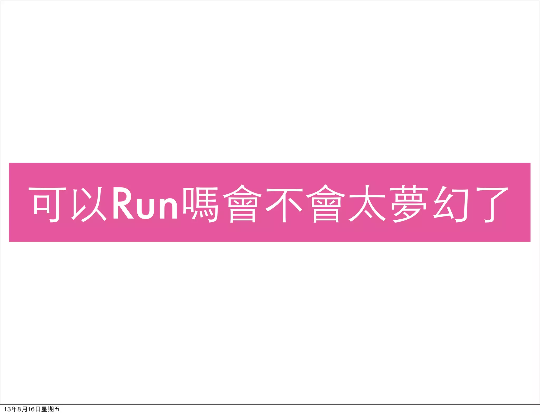 可以Run嗎會不會太夢幻了
13年8月16⽇日星期五
 