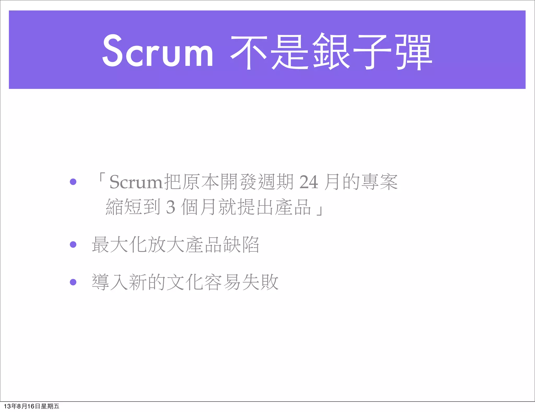 Scrum 不是銀⼦子彈
• 「Scrum把原本開發週期 24 月的專案
縮短到 3 個月就提出產品」
• 最大化放大產品缺陷
• 導入新的文化容易失敗
13年8月16⽇日星期五
 