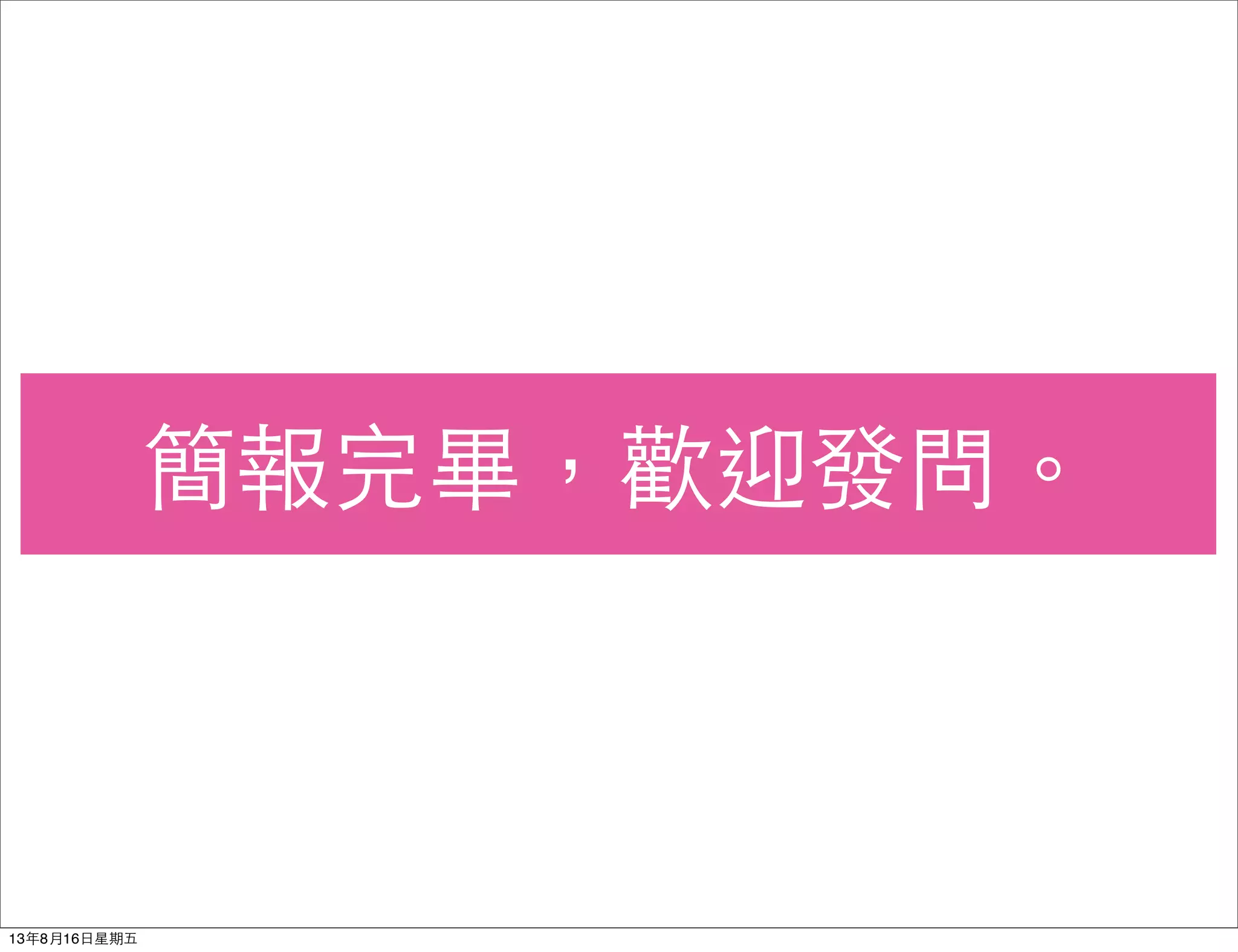 簡報完畢，歡迎發問。
13年8月16⽇日星期五
 