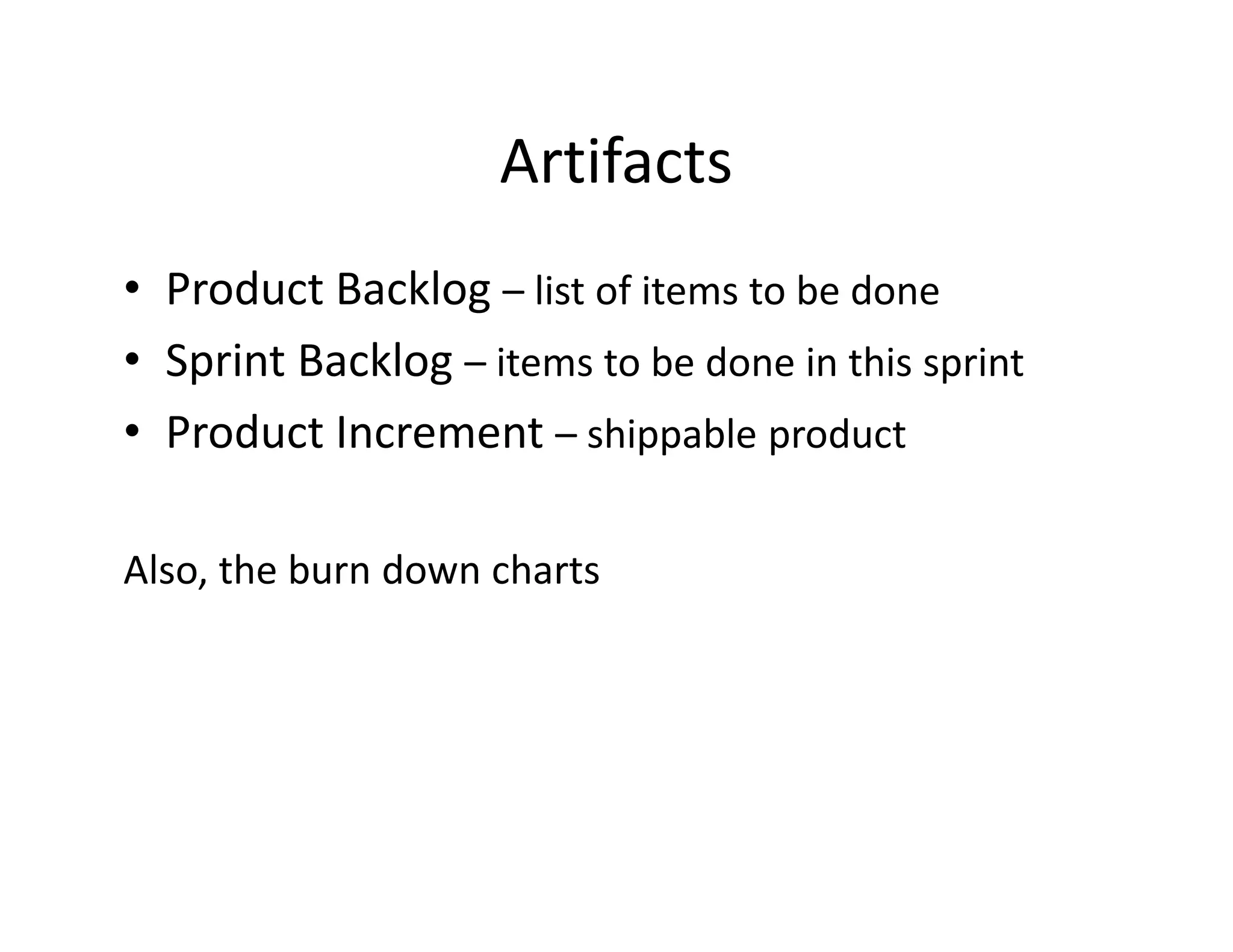 Artifacts
• Product Backlog – list of items to be done
• Sprint Backlog – items to be done in this sprint
• Product Increment – shippable product
Also, the burn down charts
 