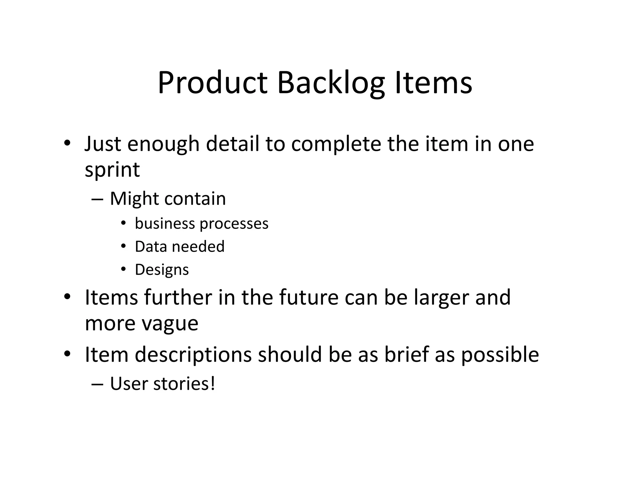 Product Backlog Items
• Just enough detail to complete the item in one
sprint
– Might contain
• business processes
• Data needed
• Designs
• Items further in the future can be larger and
more vague
• Item descriptions should be as brief as possible
– User stories!
 