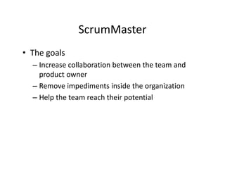 ScrumMaster
• The goals
– Increase collaboration between the team and
product owner
– Remove impediments inside the organization
– Help the team reach their potential
 