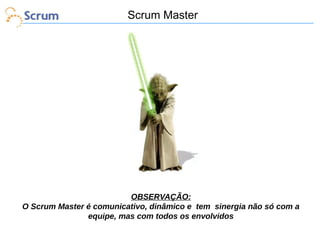 Scrum Master

OBSERVAÇÃO:
O Scrum Master é comunicativo, dinâmico e tem sinergia não só com a
equipe, mas com todos os envolvidos

 