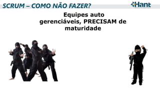 SCRUM – COMO NÃO FAZER?
Equipes auto
gerenciáveis, PRECISAM de
maturidade

 