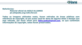 Referências:
Material oficial da AGILE ALLIANCE
pt.wikipedia.org/wiki/Scrum
Todas as imagens utilizadas nesta, foram retiradas de áreas públicas sem
referência de copyright, se por acaso você for dono de alguma delas e desejar que
seja retirada, por favor email para fabio.godoy@gmail.com, as que continham
informações do copyright, estes foram preservados.

 