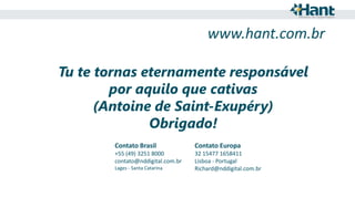 www.hant.com.br
Tu te tornas eternamente responsável
por aquilo que cativas
(Antoine de Saint-Exupéry)
Obrigado!
Contato Brasil

Contato Europa

+55 (49) 3251 8000
contato@nddigital.com.br

32 15477 1658411
Lisboa - Portugal
Richard@nddigital.com.br

Lages - Santa Catarina

 
