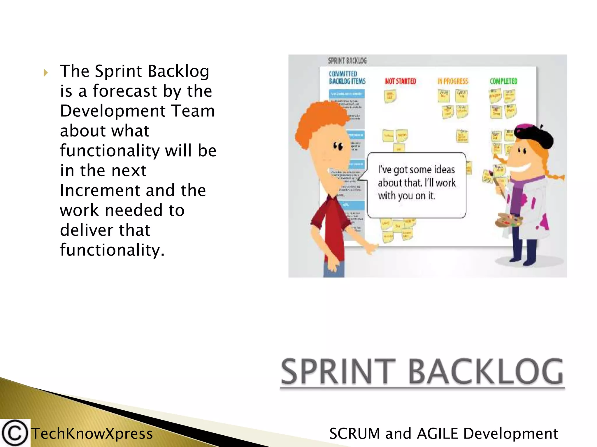 

The Sprint Backlog
is a forecast by the
Development Team
about what
functionality will be
in the next
Increment and the
work needed to
deliver that
functionality.

TechKnowXpress

SCRUM and AGILE Development

 