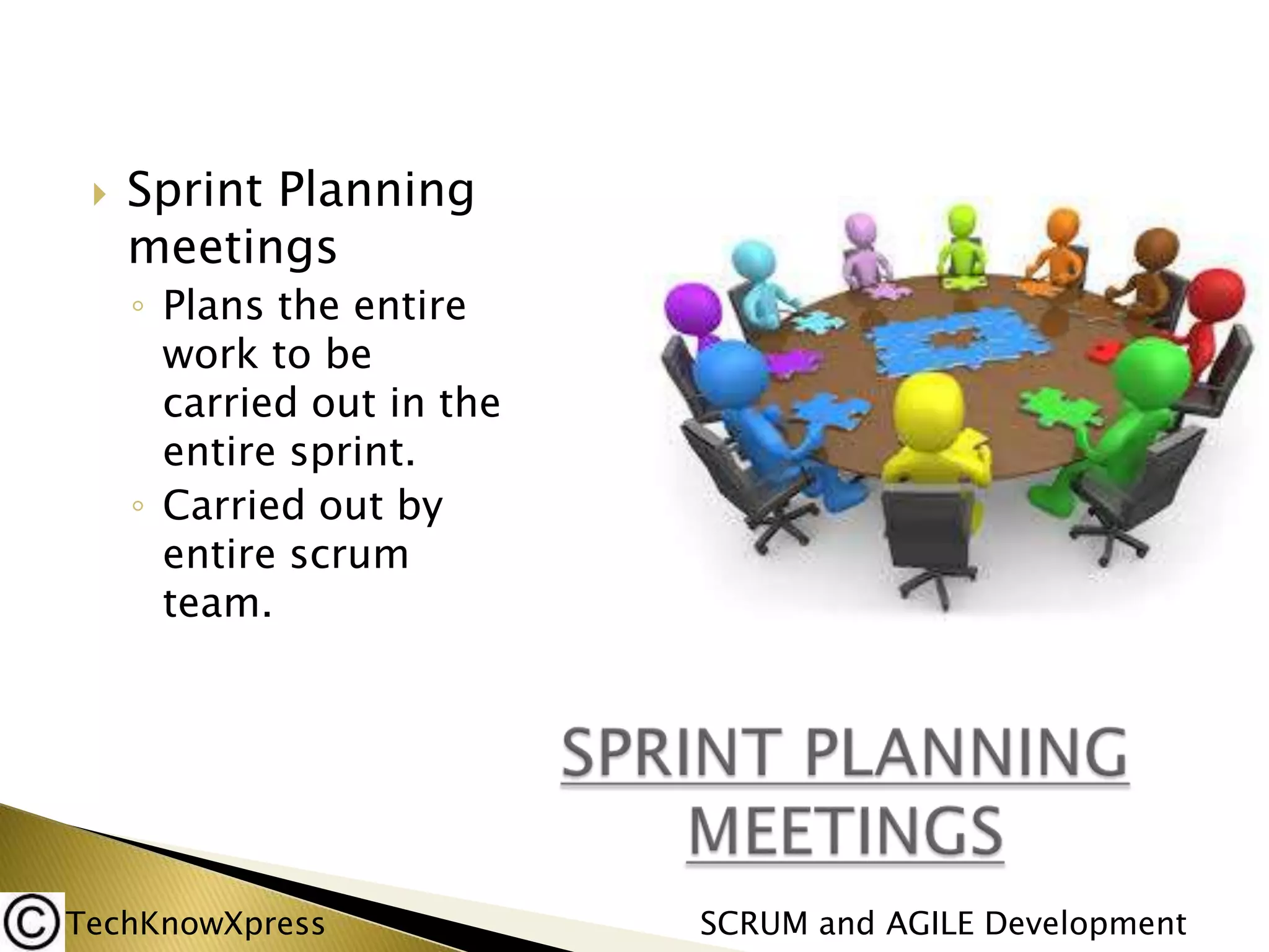 

Sprint Planning
meetings
◦ Plans the entire
work to be
carried out in the
entire sprint.
◦ Carried out by
entire scrum
team.

TechKnowXpress

SCRUM and AGILE Development

 