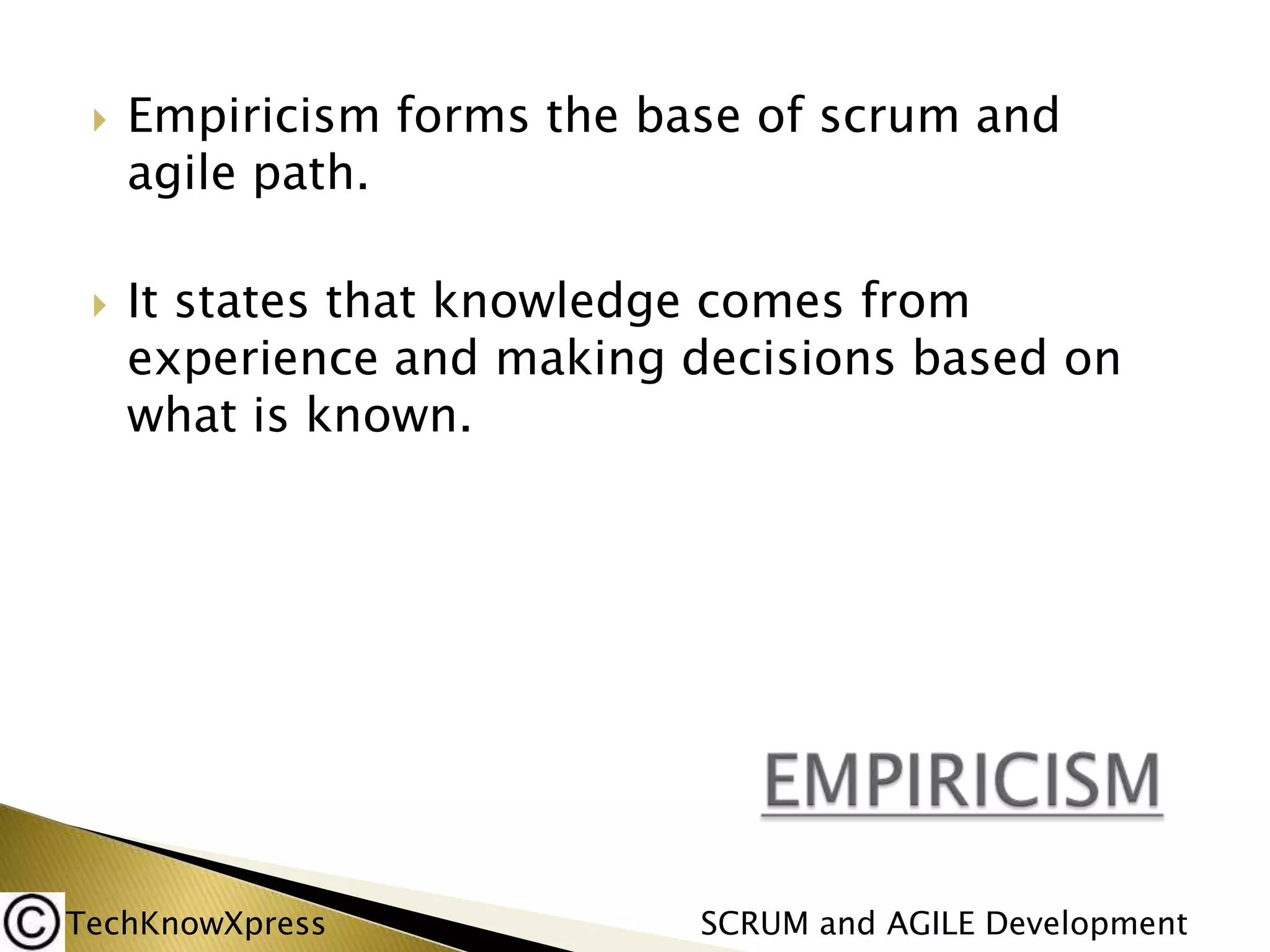 



Empiricism forms the base of scrum and
agile path.
It states that knowledge comes from
experience and making decisions based on
what is known.

TechKnowXpress

SCRUM and AGILE Development

 