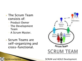 

The Scrum Team
consists of:
◦ Product Owner
◦ The Development
Team
◦ A Scrum Master.



Scrum Teams are
self-organizing and
cross-functional.

TechKnowXpress

SCRUM and AGILE Development

 