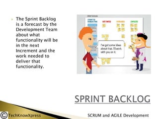 

The Sprint Backlog
is a forecast by the
Development Team
about what
functionality will be
in the next
Increment and the
work needed to
deliver that
functionality.

TechKnowXpress

SCRUM and AGILE Development

 