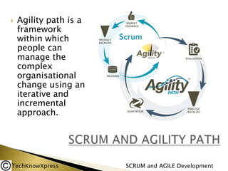 

Agility path is a
framework
within which
people can
manage the
complex
organisational
change using an
iterative and
incremental
approach.

TechKnowXpress

SCRUM and AGILE Development

 