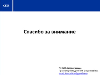 Спасибо за внимание

ГК СМС-Автоматизация
Презентацию подготовил Трешников П.В.
email: treshnikov@gmail.com

 