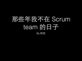 那些年我不在 Scrum
team 的⽇日⼦子
By 阿官
 