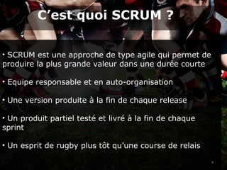 • SCRUM est une approche de type agile qui permet de
produire la plus grande valeur dans une durée courte
• Equipe responsable et en auto-organisation
• Une version produite à la fin de chaque release
• Un produit partiel testé et livré à la fin de chaque
sprint
• Un esprit de rugby plus tôt qu’une course de relais
4
C’est quoi SCRUM ?
 