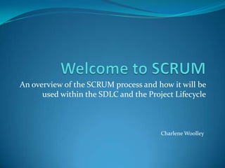 An overview of the SCRUM process and how it will be
used within the SDLC and the Project Lifecycle
Charlene Woolley
 