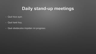 Daily stand-up meetings
• Qué hice ayer.
• Qué haré hoy.
• Qué obstáculos impiden mi progreso.
 