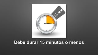 Debe durar 15 minutos o menos
 