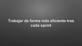 Trabajar de forma más eficiente tras
cada sprint
 