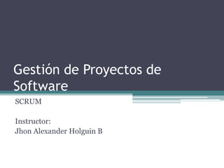 Gestión de Proyectos de
Software
SCRUM
Instructor:
Jhon Alexander Holguin B
 