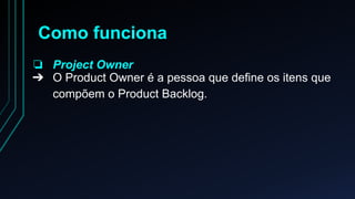 Como funciona 
❏ Project Owner 
➔ O Product Owner é a pessoa que define os itens que 
compõem o Product Backlog. 
 