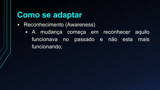 Como se adaptar 
• Reconhecimento (Awareness) 
• A mudança começa em reconhecer aquilo 
funcionava no passado e não esta mais 
funcionando; 
 
