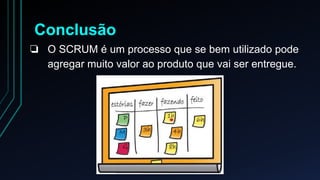 Conclusão 
❏ O SCRUM é um processo que se bem utilizado pode 
agregar muito valor ao produto que vai ser entregue. 
 