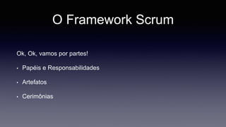 O Framework Scrum 
Ok, Ok, vamos por partes! 
• Papéis e Responsabilidades 
• Artefatos 
• Cerimônias 
 