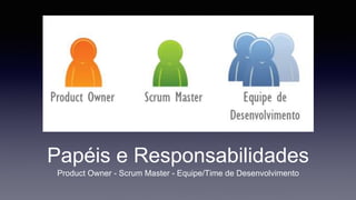 Papéis e Responsabilidades 
Product Owner - Scrum Master - Equipe/Time de Desenvolvimento 
 