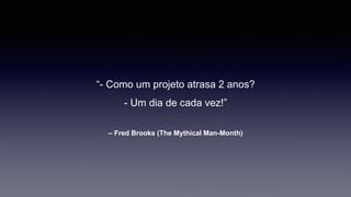 “- Como um projeto atrasa 2 anos? 
- Um dia de cada vez!” 
– Fred Brooks (The Mythical Man-Month) 
 