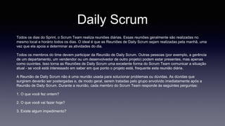 Daily Scrum 
O Scrum Master é responsável por solucionar quaisquer impedimentos identificados o mais 
rapidamente possível...
