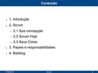 Conteúdo 
Scrum 2 
● 1. Introdução 
● 2. Scrum 
– 2.1 Sua concepção 
– 2.2 Scrum Hoje 
– 2.3 Seus Ciclos 
● 3. Papeis e responsabilidades 
● 4. Backlog 
17.09.2014 
 