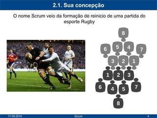 4 
2.1. Sua concepção 
O nome Scrum veio da formação de reinicio de uma partida do 
esporte Rugby 
17.09.2014 Scrum 
 