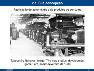5 
2.1. Sua concepção 
Fabricação de automóveis e de produtos de consumo 
Takeuchi e Nonaka - Artigo “The new product development 
game”, em janeiro-fevereiro de 1986 
17.09.2014 Scrum 
 