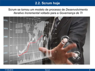 6 
2.2. Scrum hoje 
Scrum se tornou um modelo de processo de Desenvolvimento 
Iterativo Incremental voltado para a Governança de TI 
17.09.2014 Scrum 
 